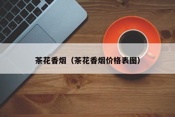 茶花香烟_香烟茶花多少钱一包_香烟茶花细支多少钱一盒