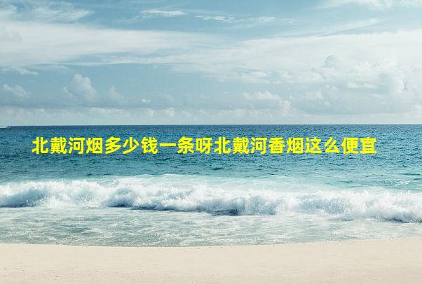 北戴河烟多少钱一条呀【北戴河香烟这么便宜】